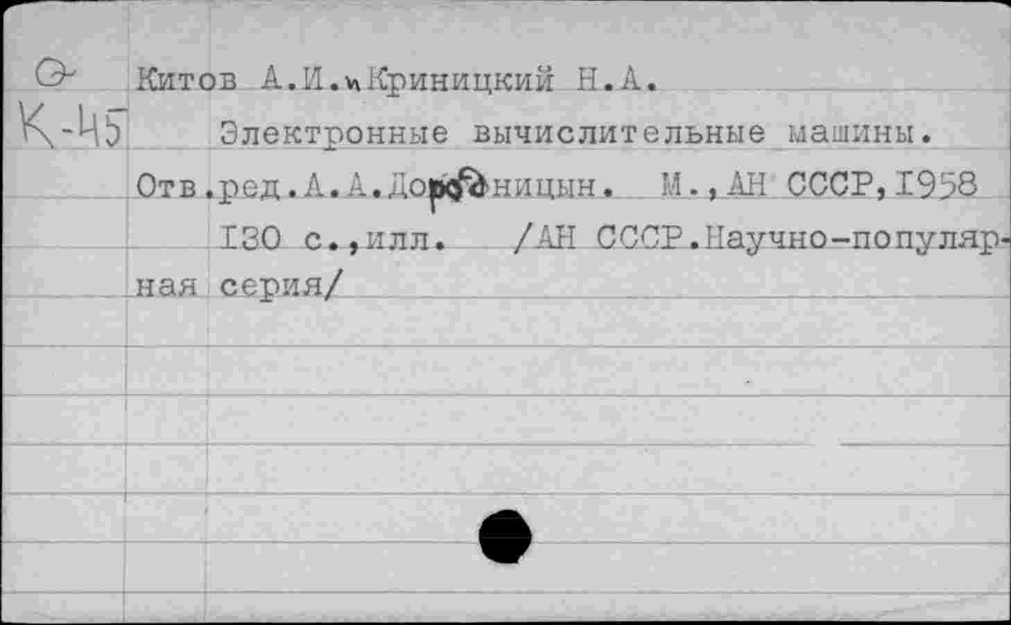 ﻿Китов А.И.нКриницкий Н.А
ад		Электронные вычислительные машины.
Отв,	,ред .А.А.дорс^ницын. И., АН СССР, 1958
	.130 с.,илл. /АН СССР.Научно-популяр-
.ная	серия/		